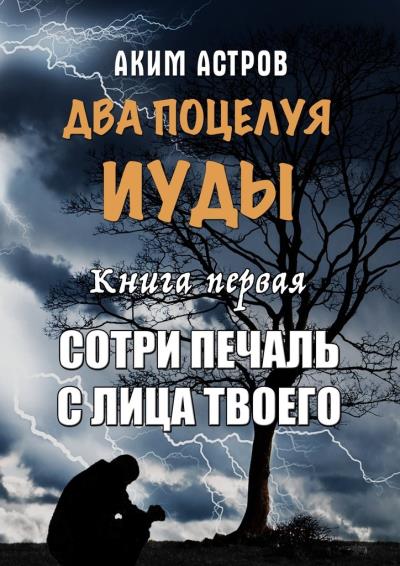 Книга Два поцелуя Иуды. Книга первая. Сотри печаль с лица твоего (Аким Астров)